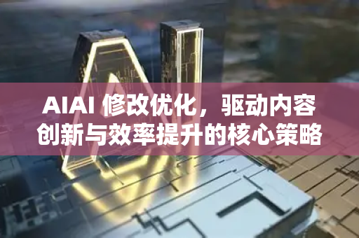 AIAI 修改优化，驱动内容创新与效率提升的核心策略