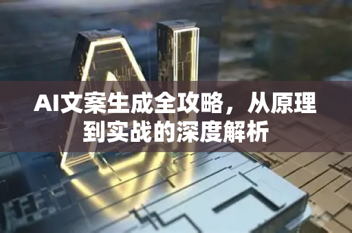 AI文案生成全攻略，从原理到实战的深度解析