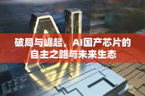 破局与崛起,AI国产芯片的自主之路与未来生态-第1张图片-星博讯网络科技知识-SEO优化技巧|AI知识科普|互联网行业干货大全 破局与崛起,AI国产芯片的自主之路与未来生态-第1张图片-星博讯网络科技知识-SEO优化技巧|AI知识科普|互联网行业干货大全