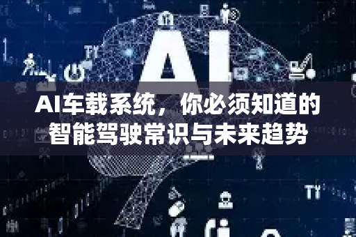 AI车载系统，你必须知道的智能驾驶常识与未来趋势-第1张图片-星博讯网络科技知识-SEO优化技巧|AI知识科普|互联网行业干货大全