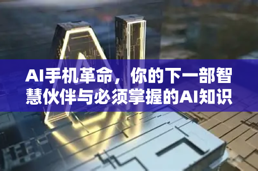 AI手机革命，你的下一部智慧伙伴与必须掌握的AI知识点
