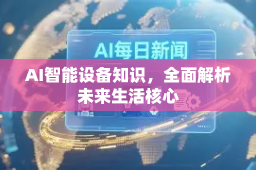 AI智能设备知识，全面解析未来生活核心