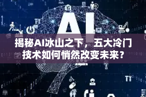 揭秘AI冰山之下，五大冷门技术如何悄然改变未来？-第1张图片-星博讯网络科技知识-SEO优化技巧|AI知识科普|互联网行业干货大全