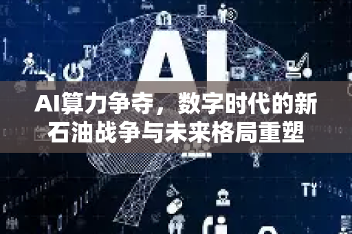 AI算力争夺，数字时代的新石油战争与未来格局重塑-第1张图片-星博讯网络科技知识-SEO优化技巧|AI知识科普|互联网行业干货大全