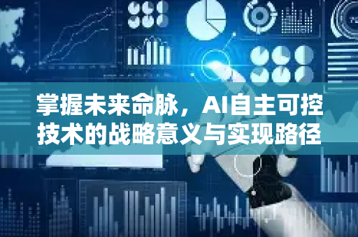 掌握未来命脉，AI自主可控技术的战略意义与实现路径深度解析