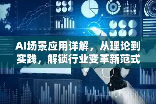 AI场景应用详解，从理论到实践，解锁行业变革新范式