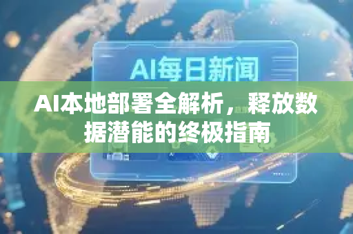 AI本地部署全解析，释放数据潜能的终极指南-第1张图片-星博讯网络科技知识-SEO优化技巧|AI知识科普|互联网行业干货大全