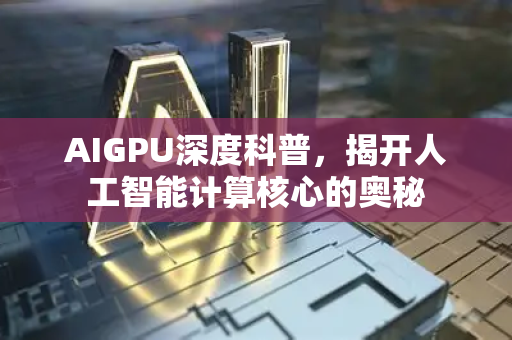 AIGPU深度科普，揭开人工智能计算核心的奥秘-第1张图片-星博讯网络科技知识-SEO优化技巧|AI知识科普|互联网行业干货大全