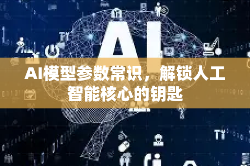 AI模型参数常识,解锁人工智能核心的钥匙-第1张图片-星博讯网络科技知识-SEO优化技巧|AI知识科普|互联网行业干货大全 AI模型参数常识,解锁人工智能核心的钥匙-第1张图片-星博讯网络科技知识-SEO优化技巧|AI知识科普|互联网行业干货大全