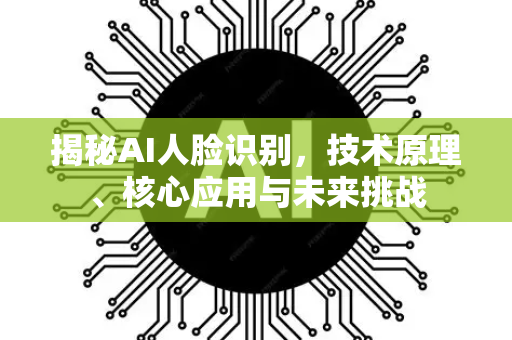 揭秘AI人脸识别，技术原理、核心应用与未来挑战