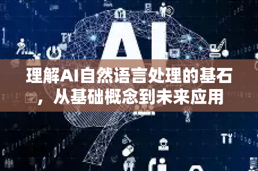 理解AI自然语言处理的基石，从基础概念到未来应用