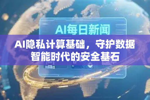 AI隐私计算基础，守护数据智能时代的安全基石-第1张图片-星博讯网络科技知识-SEO优化技巧|AI知识科普|互联网行业干货大全