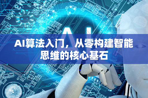AI算法入门，从零构建智能思维的核心基石