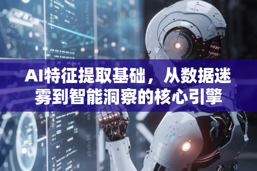 AI特征提取基础，从数据迷雾到智能洞察的核心引擎