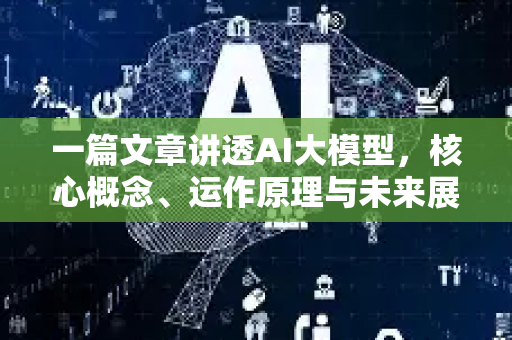 一篇文章讲透AI大模型，核心概念、运作原理与未来展望
