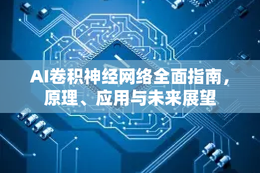 AI卷积神经网络全面指南，原理、应用与未来展望