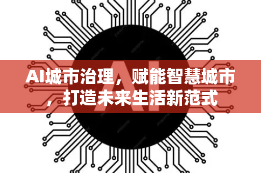 AI城市治理，赋能智慧城市，打造未来生活新范式-第1张图片-星博讯网络科技知识-SEO优化技巧|AI知识科普|互联网行业干货大全