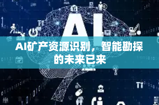 AI矿产资源识别，智能勘探的未来已来-第1张图片-星博讯网络科技知识-SEO优化技巧|AI知识科普|互联网行业干货大全