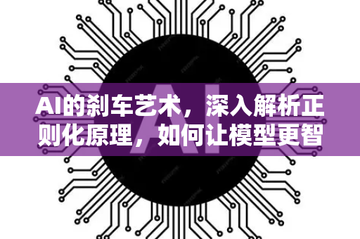 AI的刹车艺术，深入解析正则化原理，如何让模型更智能而非更死板？