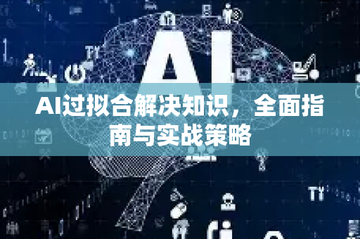 AI过拟合解决知识，全面指南与实战策略