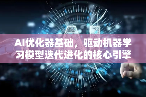 AI优化器基础，驱动机器学习模型迭代进化的核心引擎