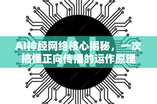AI神经网络核心揭秘，一次搞懂正向传播的运作原理
