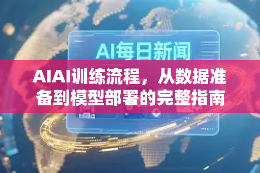 AIAI训练流程，从数据准备到模型部署的完整指南