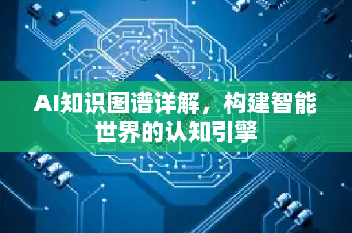 AI知识图谱详解,构建智能世界的认知引擎-第1张图片-星博讯网络科技知识-SEO优化技巧|AI知识科普|互联网行业干货大全 AI知识图谱详解,构建智能世界的认知引擎-第1张图片-星博讯网络科技知识-SEO优化技巧|AI知识科普|互联网行业干货大全