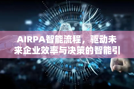 AIRPA智能流程，驱动未来企业效率与决策的智能引擎-第1张图片-星博讯网络科技知识-SEO优化技巧|AI知识科普|互联网行业干货大全