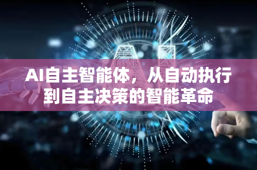 AI自主智能体，从自动执行到自主决策的智能革命-第1张图片-星博讯网络科技知识-SEO优化技巧|AI知识科普|互联网行业干货大全