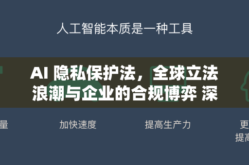 AI 隐私保护法，全球立法浪潮与企业的合规博弈 深度解析-第1张图片-星博讯网络科技知识-SEO优化技巧|AI知识科普|互联网行业干货大全