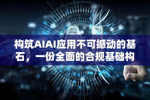 构筑AIAI应用不可撼动的基石，一份全面的合规基础构建路线图-第1张图片-星博讯网络科技知识-SEO优化技巧|AI知识科普|互联网行业干货大全