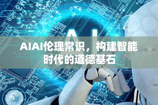 AIAI伦理常识,构建智能时代的道德基石-第1张图片-星博讯网络科技知识-SEO优化技巧|AI知识科普|互联网行业干货大全 AIAI伦理常识,构建智能时代的道德基石-第1张图片-星博讯网络科技知识-SEO优化技巧|AI知识科普|互联网行业干货大全