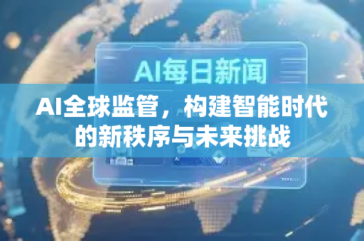 AI全球监管，构建智能时代的新秩序与未来挑战-第1张图片-星博讯网络科技知识-SEO优化技巧|AI知识科普|互联网行业干货大全