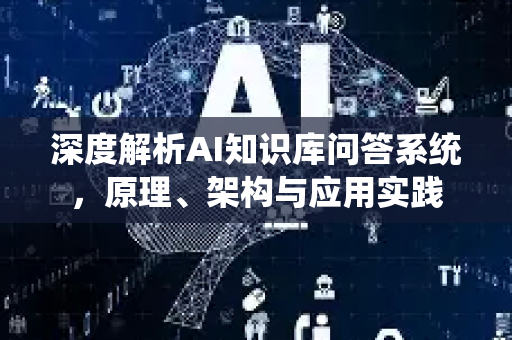 深度解析AI知识库问答系统，原理、架构与应用实践-第1张图片-星博讯网络科技知识-SEO优化技巧|AI知识科普|互联网行业干货大全
