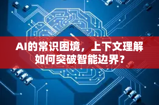 AI的常识困境，上下文理解如何突破智能边界？-第1张图片-星博讯网络科技知识-SEO优化技巧|AI知识科普|互联网行业干货大全