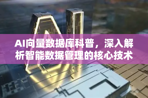 AI向量数据库科普，深入解析智能数据管理的核心技术-第1张图片-星博讯网络科技知识-SEO优化技巧|AI知识科普|互联网行业干货大全