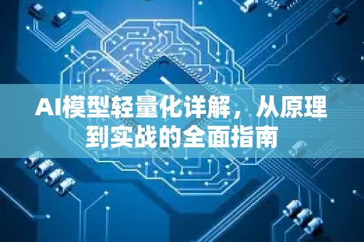 AI模型轻量化详解，从原理到实战的全面指南-第1张图片-星博讯网络科技知识-SEO优化技巧|AI知识科普|互联网行业干货大全
