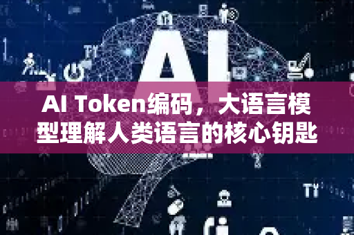AI Token编码，大语言模型理解人类语言的核心钥匙