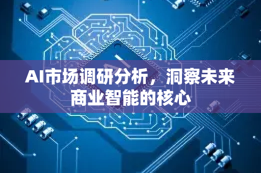 AI市场调研分析，洞察未来商业智能的核心