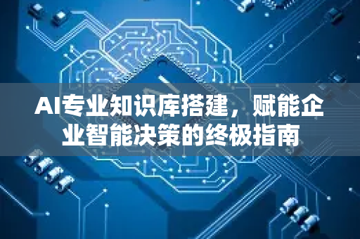 AI专业知识库搭建，赋能企业智能决策的终极指南
