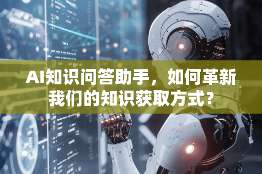 AI知识问答助手，如何革新我们的知识获取方式？