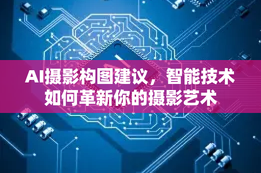 AI摄影构图建议，智能技术如何革新你的摄影艺术
