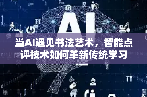当AI遇见书法艺术，智能点评技术如何革新传统学习
