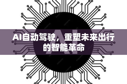 AI自动驾驶，重塑未来出行的智能革命-第1张图片-星博讯网络科技知识-SEO优化技巧|AI知识科普|互联网行业干货大全