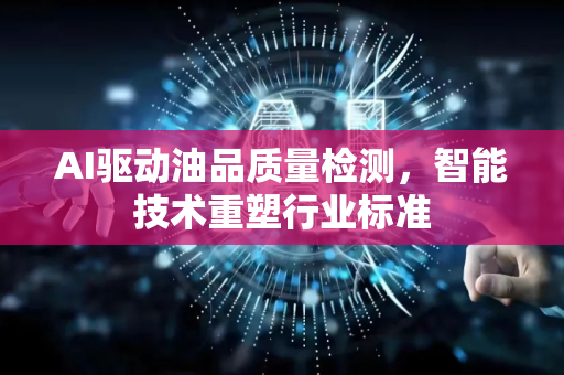 AI驱动油品质量检测，智能技术重塑行业标准-第1张图片-星博讯网络科技知识-SEO优化技巧|AI知识科普|互联网行业干货大全