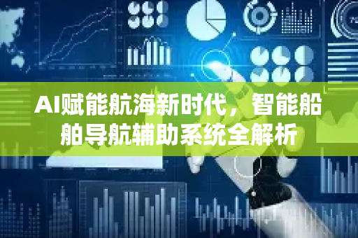 AI赋能航海新时代，智能船舶导航辅助系统全解析