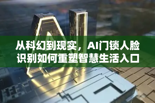 从科幻到现实，AI门锁人脸识别如何重塑智慧生活入口-第1张图片-星博讯网络科技知识-SEO优化技巧|AI知识科普|互联网行业干货大全