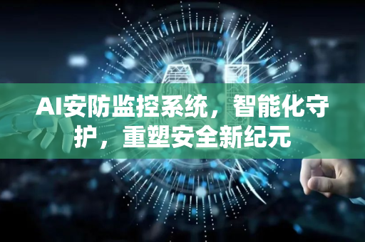 AI安防监控系统，智能化守护，重塑安全新纪元-第1张图片-星博讯网络科技知识-SEO优化技巧|AI知识科普|互联网行业干货大全