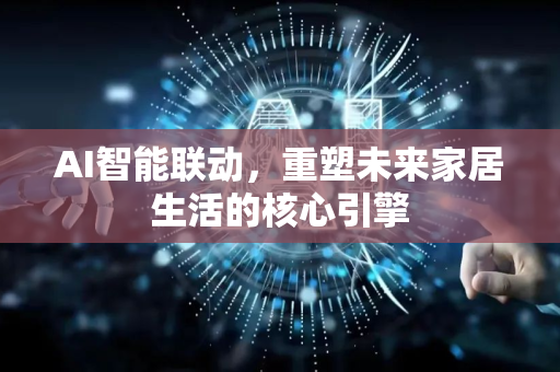 AI智能联动，重塑未来家居生活的核心引擎-第1张图片-星博讯网络科技知识-SEO优化技巧|AI知识科普|互联网行业干货大全